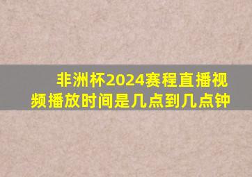 非洲杯2024赛程直播视频播放时间是几点到几点钟