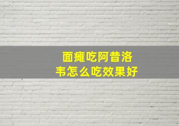 面瘫吃阿昔洛韦怎么吃效果好