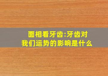 面相看牙齿:牙齿对我们运势的影响是什么