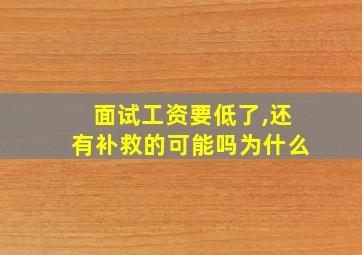 面试工资要低了,还有补救的可能吗为什么