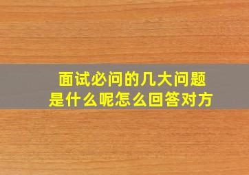 面试必问的几大问题是什么呢怎么回答对方