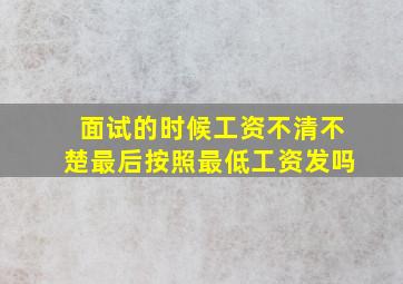 面试的时候工资不清不楚最后按照最低工资发吗