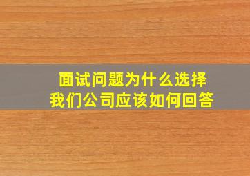 面试问题为什么选择我们公司应该如何回答