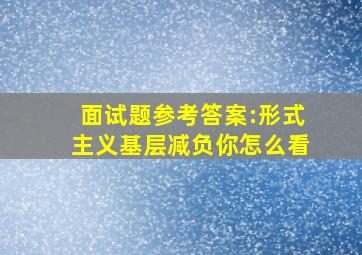 面试题参考答案:形式主义基层减负你怎么看