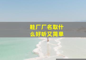 鞋厂厂名取什么好听又简单