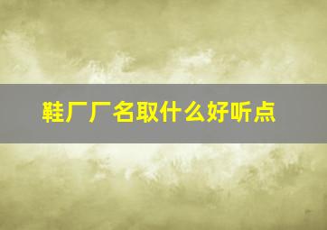 鞋厂厂名取什么好听点