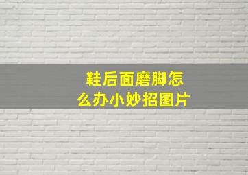 鞋后面磨脚怎么办小妙招图片