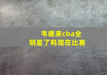 韦德来cba全明星了吗现在比赛