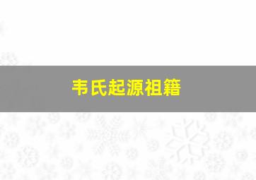 韦氏起源祖籍