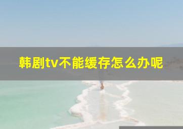 韩剧tv不能缓存怎么办呢