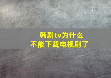 韩剧tv为什么不能下载电视剧了