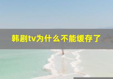 韩剧tv为什么不能缓存了