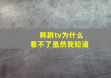 韩剧tv为什么看不了虽然我知道