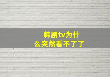 韩剧tv为什么突然看不了了