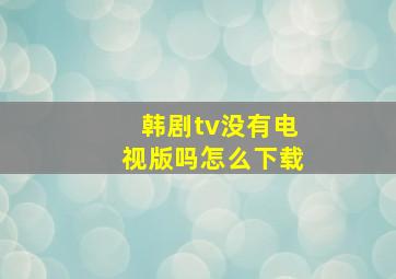 韩剧tv没有电视版吗怎么下载