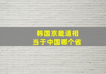 韩国京畿道相当于中国哪个省