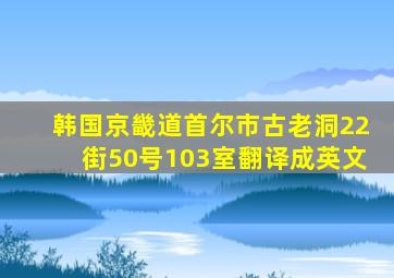 韩国京畿道首尔市古老洞22街50号103室翻译成英文