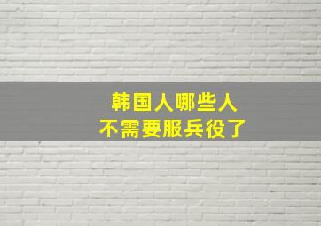 韩国人哪些人不需要服兵役了