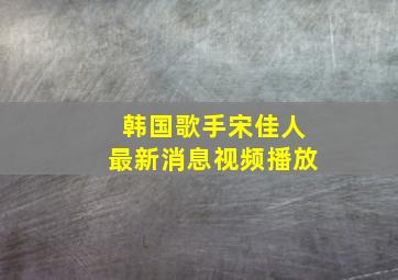 韩国歌手宋佳人最新消息视频播放