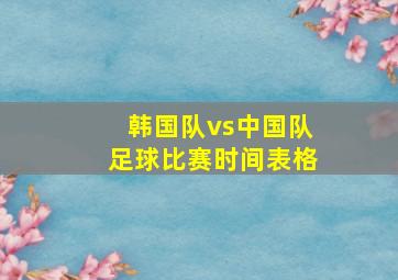 韩国队vs中国队足球比赛时间表格