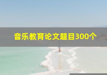 音乐教育论文题目300个