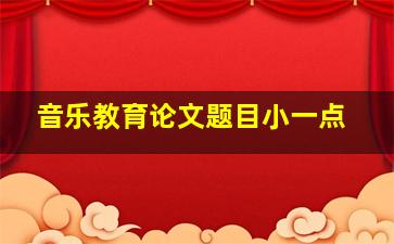 音乐教育论文题目小一点