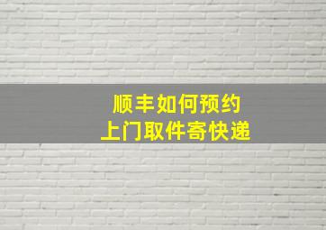 顺丰如何预约上门取件寄快递