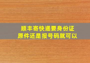 顺丰寄快递要身份证原件还是报号码就可以