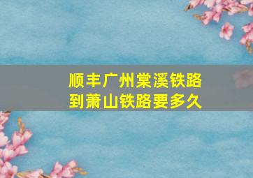 顺丰广州棠溪铁路到萧山铁路要多久