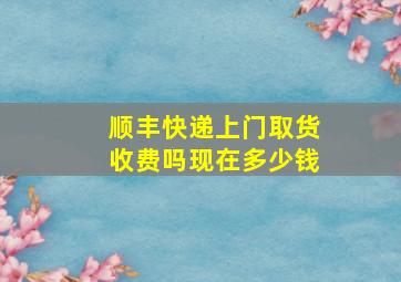 顺丰快递上门取货收费吗现在多少钱