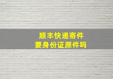 顺丰快递寄件要身份证原件吗