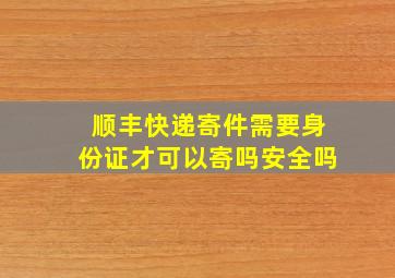 顺丰快递寄件需要身份证才可以寄吗安全吗