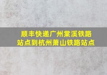 顺丰快递广州棠溪铁路站点到杭州萧山铁路站点