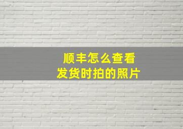 顺丰怎么查看发货时拍的照片