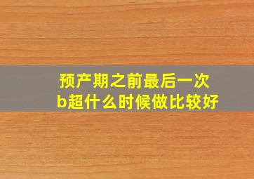 预产期之前最后一次b超什么时候做比较好