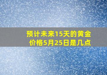 预计未来15天的黄金价格5月25日是几点