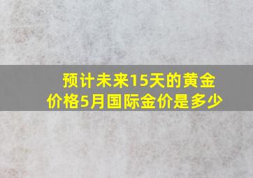 预计未来15天的黄金价格5月国际金价是多少