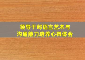 领导干部语言艺术与沟通能力培养心得体会