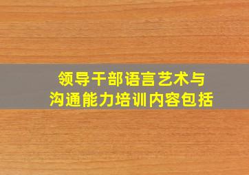 领导干部语言艺术与沟通能力培训内容包括