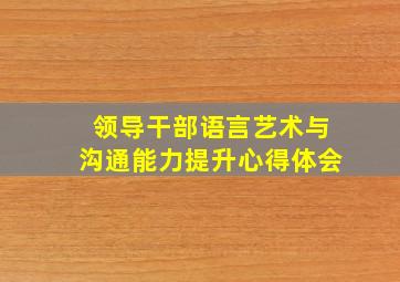 领导干部语言艺术与沟通能力提升心得体会