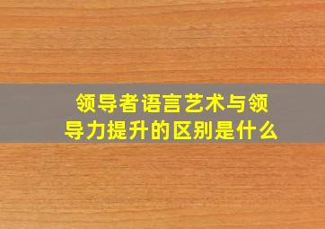 领导者语言艺术与领导力提升的区别是什么