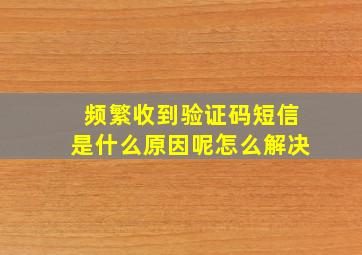 频繁收到验证码短信是什么原因呢怎么解决