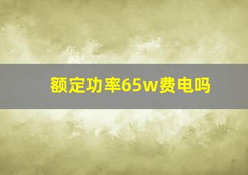 额定功率65w费电吗