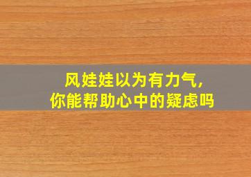 风娃娃以为有力气,你能帮助心中的疑虑吗