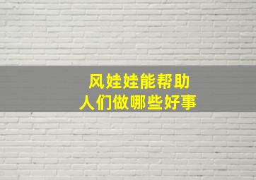 风娃娃能帮助人们做哪些好事