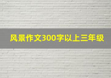 风景作文300字以上三年级