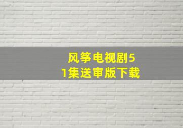 风筝电视剧51集送审版下载