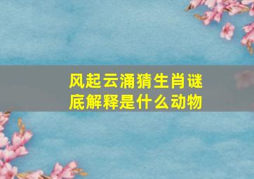 风起云涌猜生肖谜底解释是什么动物