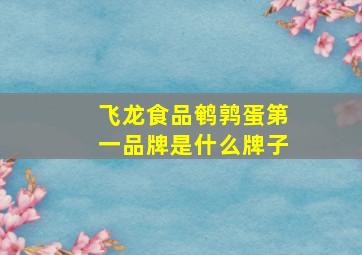 飞龙食品鹌鹑蛋第一品牌是什么牌子