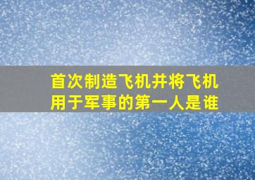 首次制造飞机并将飞机用于军事的第一人是谁